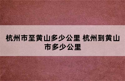 杭州市至黄山多少公里 杭州到黄山市多少公里